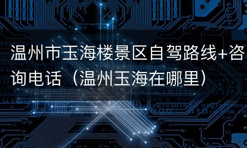 温州市玉海楼景区自驾路线+咨询电话（温州玉海在哪里）