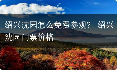 绍兴沈园怎么免费参观？ 绍兴沈园门票价格