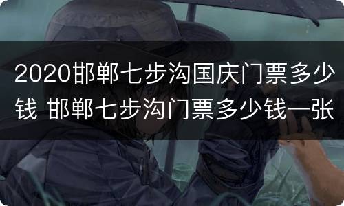 2020邯郸七步沟国庆门票多少钱 邯郸七步沟门票多少钱一张