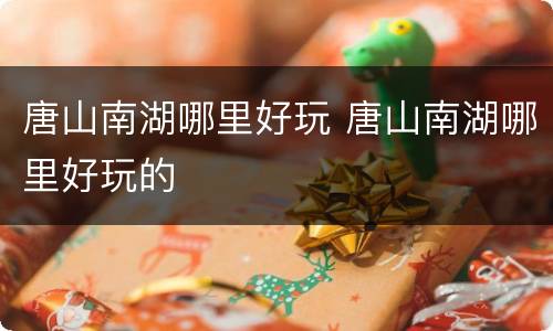 唐山南湖哪里好玩 唐山南湖哪里好玩的