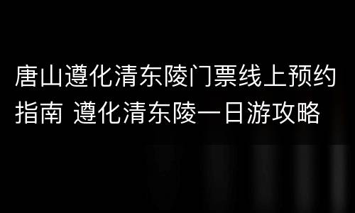 唐山遵化清东陵门票线上预约指南 遵化清东陵一日游攻略