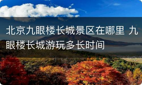 北京九眼楼长城景区在哪里 九眼楼长城游玩多长时间