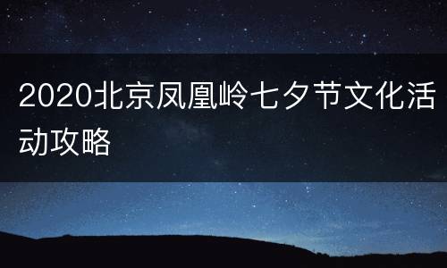2020北京凤凰岭七夕节文化活动攻略