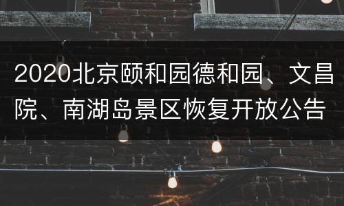 2020北京颐和园德和园、文昌院、南湖岛景区恢复开放公告