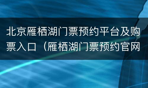 北京雁栖湖门票预约平台及购票入口（雁栖湖门票预约官网）