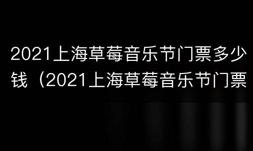 2021上海草莓音乐节门票多少钱（2021上海草莓音乐节门票价格）