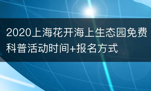 2020上海花开海上生态园免费科普活动时间+报名方式