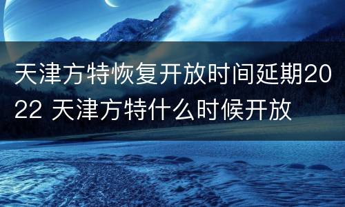 天津方特恢复开放时间延期2022 天津方特什么时候开放
