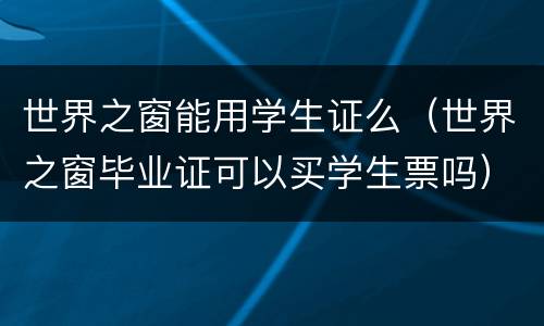 世界之窗能用学生证么（世界之窗毕业证可以买学生票吗）