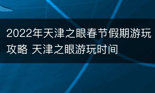 2022年天津之眼春节假期游玩攻略 天津之眼游玩时间