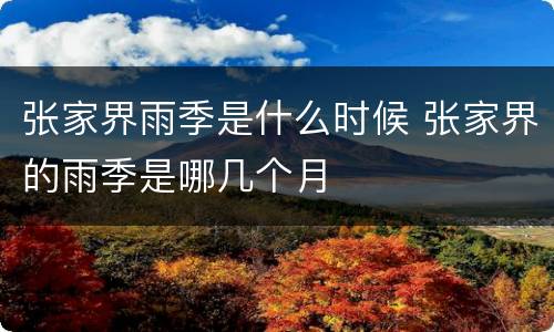 张家界雨季是什么时候 张家界的雨季是哪几个月