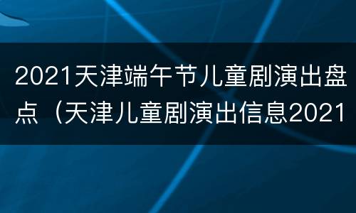2021天津端午节儿童剧演出盘点（天津儿童剧演出信息2021）