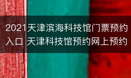 2021天津滨海科技馆门票预约入口 天津科技馆预约网上预约2021