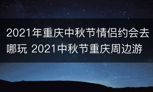2021年重庆中秋节情侣约会去哪玩 2021中秋节重庆周边游