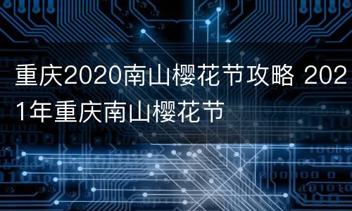 重庆2020南山樱花节攻略 2021年重庆南山樱花节