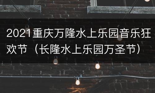 2021重庆万隆水上乐园音乐狂欢节（长隆水上乐园万圣节）