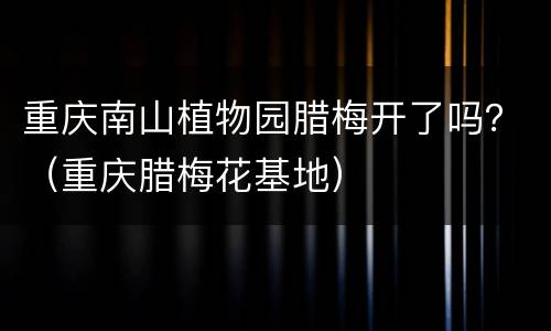 重庆南山植物园腊梅开了吗？（重庆腊梅花基地）