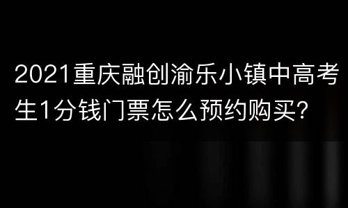 2021重庆融创渝乐小镇中高考生1分钱门票怎么预约购买？