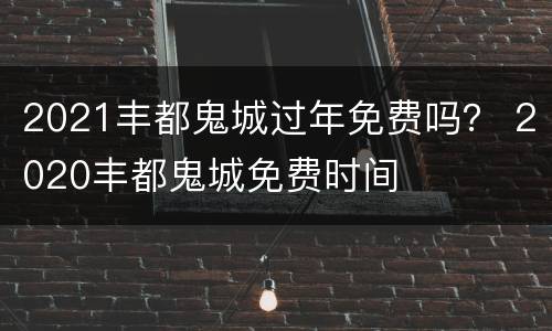 2021丰都鬼城过年免费吗？ 2020丰都鬼城免费时间
