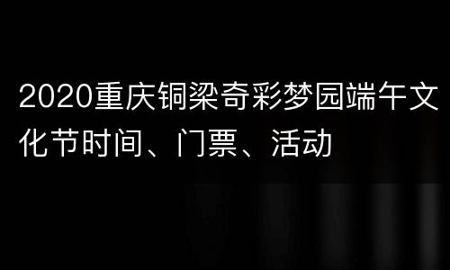 2020重庆铜梁奇彩梦园端午文化节时间、门票、活动