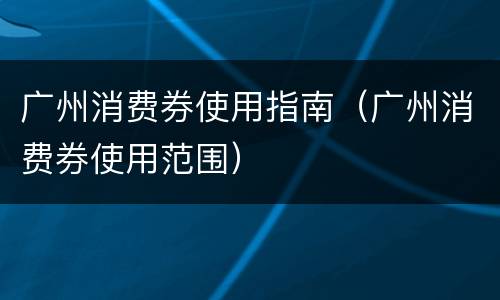 广州消费券使用指南（广州消费券使用范围）