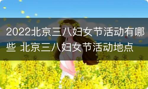 2022北京三八妇女节活动有哪些 北京三八妇女节活动地点