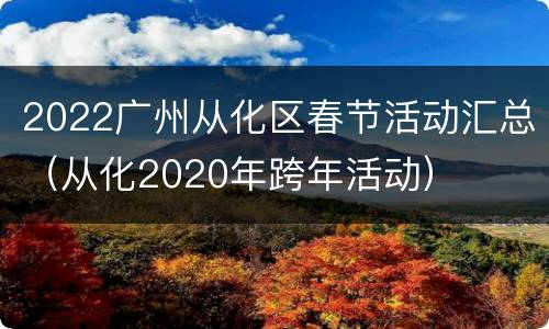2022广州从化区春节活动汇总（从化2020年跨年活动）
