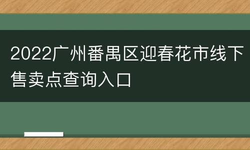 2022广州番禺区迎春花市线下售卖点查询入口