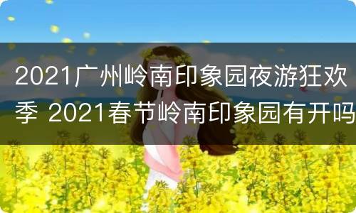 2021广州岭南印象园夜游狂欢季 2021春节岭南印象园有开吗
