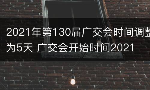 2021年第130届广交会时间调整为5天 广交会开始时间2021