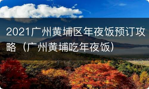 2021广州黄埔区年夜饭预订攻略（广州黄埔吃年夜饭）