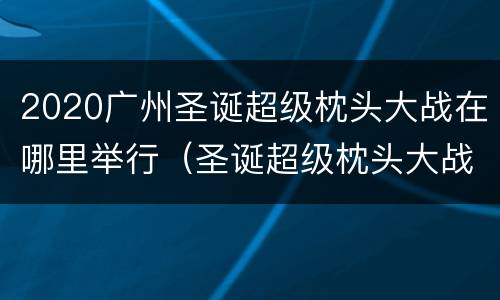 2020广州圣诞超级枕头大战在哪里举行（圣诞超级枕头大战好玩吗）