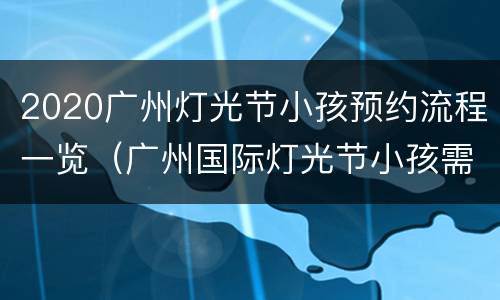 2020广州灯光节小孩预约流程一览（广州国际灯光节小孩需要预约吗）