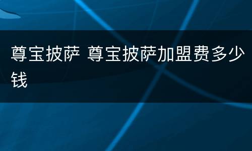 尊宝披萨 尊宝披萨加盟费多少钱