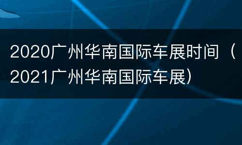 2020广州华南国际车展时间（2021广州华南国际车展）