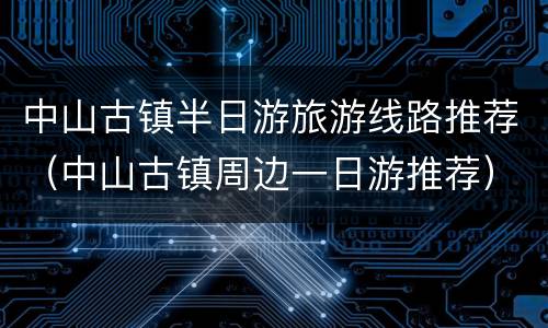 中山古镇半日游旅游线路推荐（中山古镇周边一日游推荐）