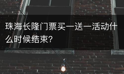 珠海长隆门票买一送一活动什么时候结束？