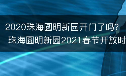 2020珠海圆明新园开门了吗？ 珠海圆明新园2021春节开放时间
