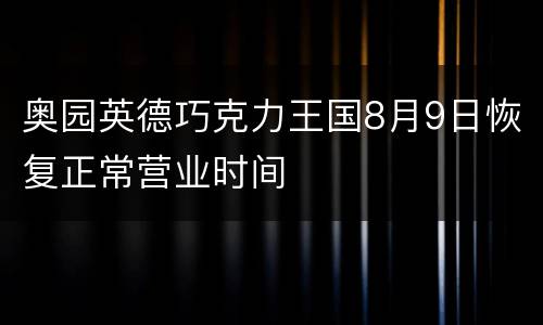 奥园英德巧克力王国8月9日恢复正常营业时间
