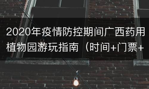 2020年疫情防控期间广西药用植物园游玩指南（时间+门票+入园须知）