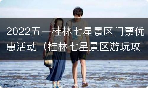 2022五一桂林七星景区门票优惠活动（桂林七星景区游玩攻略）