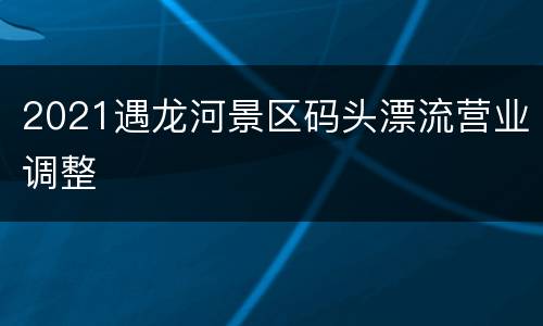 2021遇龙河景区码头漂流营业调整