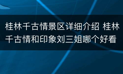 桂林千古情景区详细介绍 桂林千古情和印象刘三姐哪个好看