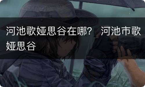 河池歌娅思谷在哪？ 河池市歌娅思谷