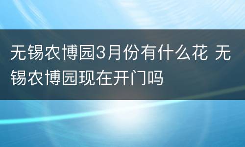 无锡农博园3月份有什么花 无锡农博园现在开门吗