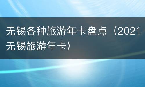 无锡各种旅游年卡盘点（2021无锡旅游年卡）