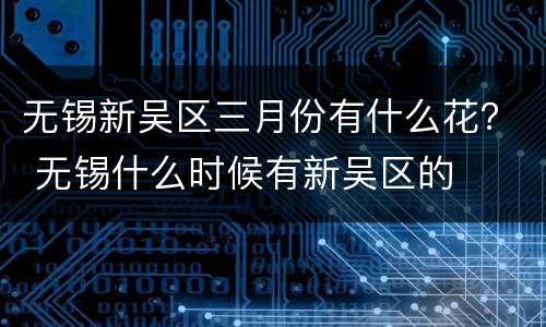 无锡新吴区三月份有什么花？ 无锡什么时候有新吴区的