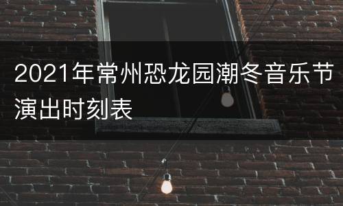 2021年常州恐龙园潮冬音乐节演出时刻表