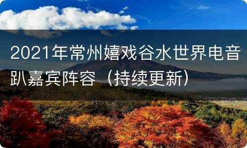 2021年常州嬉戏谷水世界电音趴嘉宾阵容（持续更新）
