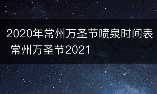 2020年常州万圣节喷泉时间表 常州万圣节2021